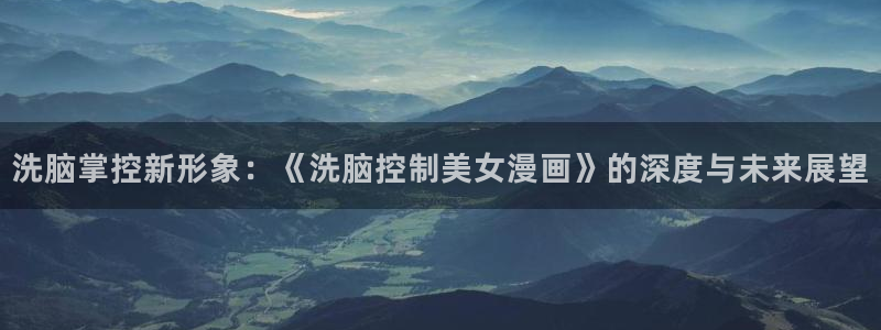 云缨巡街漫画免费入口在哪里51漫画：洗脑掌控新形象：《洗脑控制美女漫画》的深度与未来展望