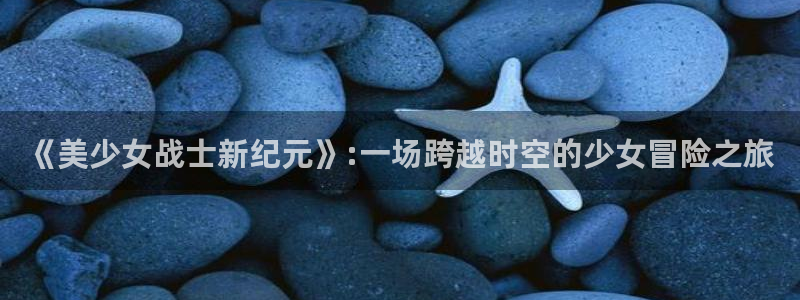 51漫画免费阅读平台：《美少女战士新纪元》:一场跨越时空的少女冒险之旅